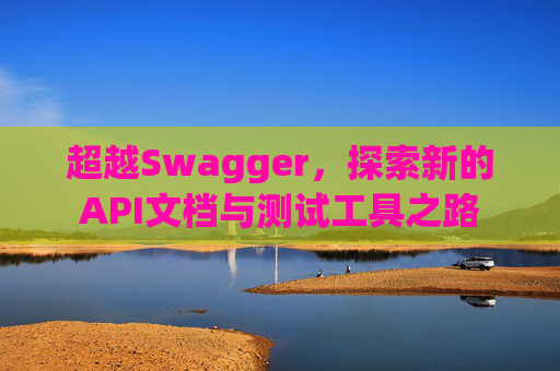超越Swagger，探索新的API文档与测试工具之路