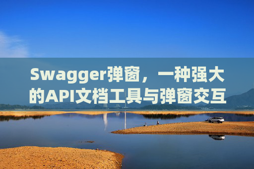 Swagger弹窗，一种强大的API文档工具与弹窗交互设计