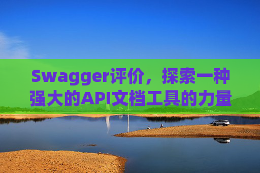 Swagger评价，探索一种强大的API文档工具的力量与影响