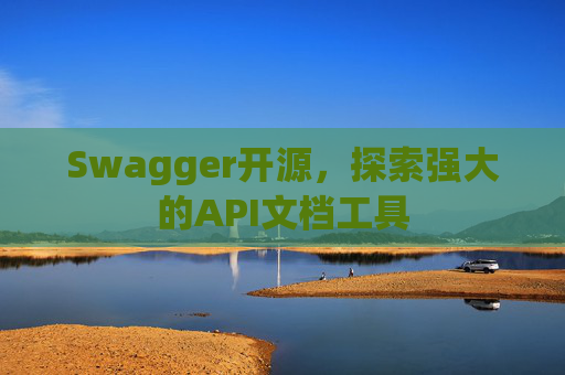 Swagger开源，探索强大的API文档工具