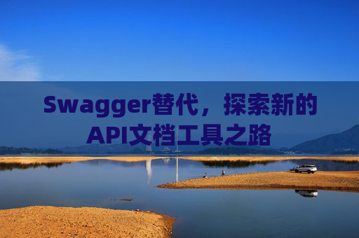 Swagger替代，探索新的API文档工具之路