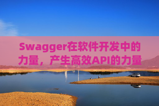 Swagger在软件开发中的力量，产生高效API的力量之源